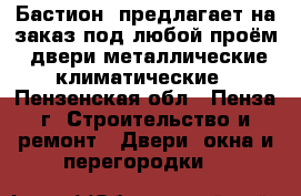 «Бастион »предлагает на заказ под любой проём: двери металлические,климатические - Пензенская обл., Пенза г. Строительство и ремонт » Двери, окна и перегородки   